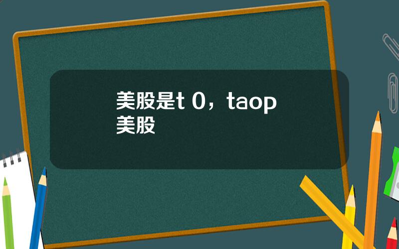 美股是t 0，taop 美股